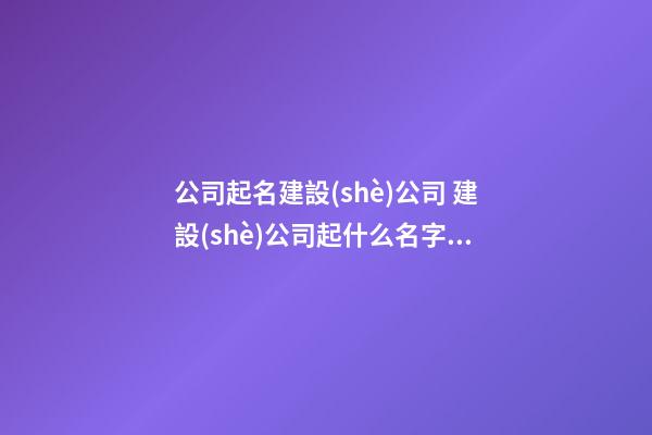 公司起名建設(shè)公司 建設(shè)公司起什么名字好-第1張-公司起名-玄機派